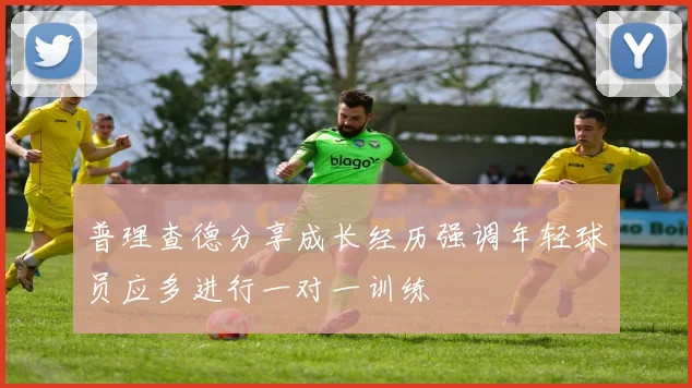 普理查德分享成长经历强调年轻球员应多进行一对一训练