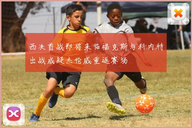 西决首战即将来临福克斯与科内特出战成疑杰伦威重返赛场