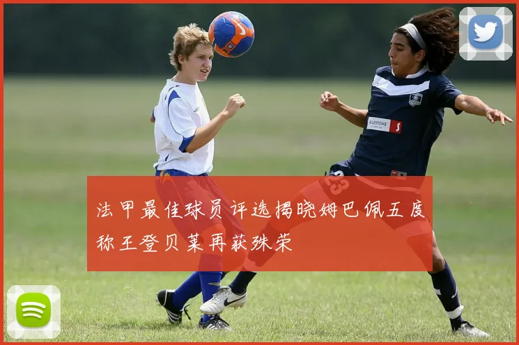 法甲最佳球员评选揭晓姆巴佩五度称王登贝莱再获殊荣