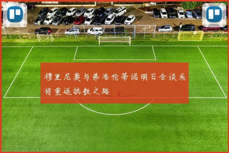 穆里尼奥与弗洛伦蒂诺明日会谈或将重返执教之路