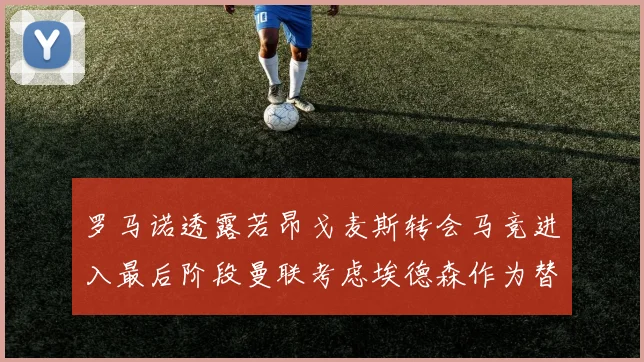 罗马诺透露若昂戈麦斯转会马竞进入最后阶段曼联考虑埃德森作为替代人选