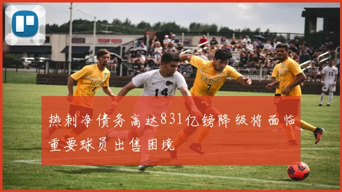热刺净债务高达831亿镑降级将面临重要球员出售困境