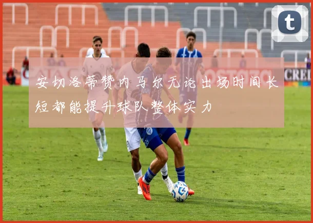 安切洛蒂赞内马尔无论出场时间长短都能提升球队整体实力