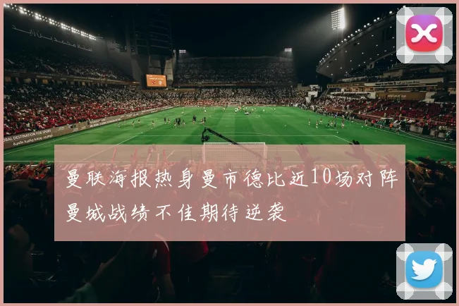 曼联海报热身曼市德比近10场对阵曼城战绩不佳期待逆袭