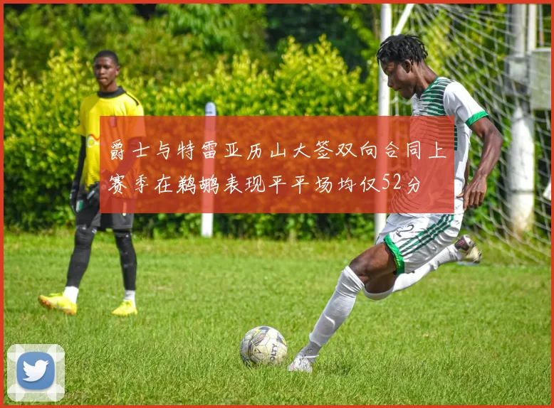 爵士与特雷亚历山大签双向合同上赛季在鹈鹕表现平平场均仅52分