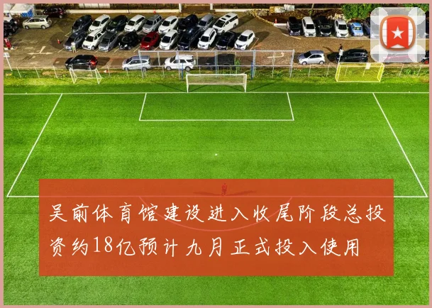吴前体育馆建设进入收尾阶段总投资约18亿预计九月正式投入使用