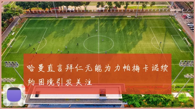 哈曼直言拜仁无能为力帕梅卡诺续约困境引发关注