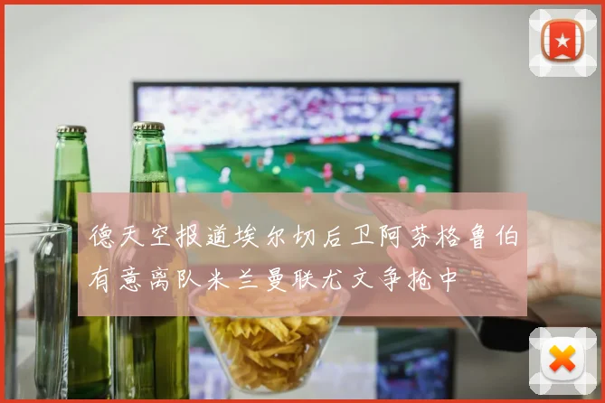 德天空报道埃尔切后卫阿芬格鲁伯有意离队米兰曼联尤文争抢中