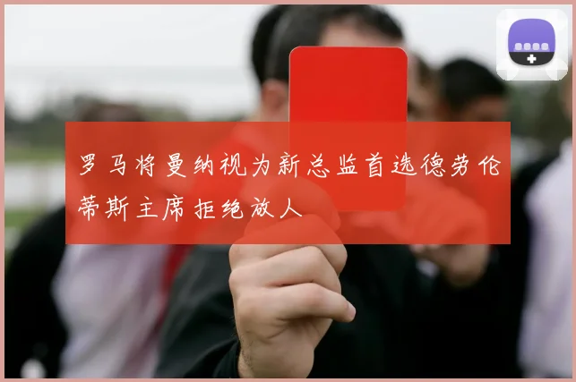 罗马将曼纳视为新总监首选德劳伦蒂斯主席拒绝放人