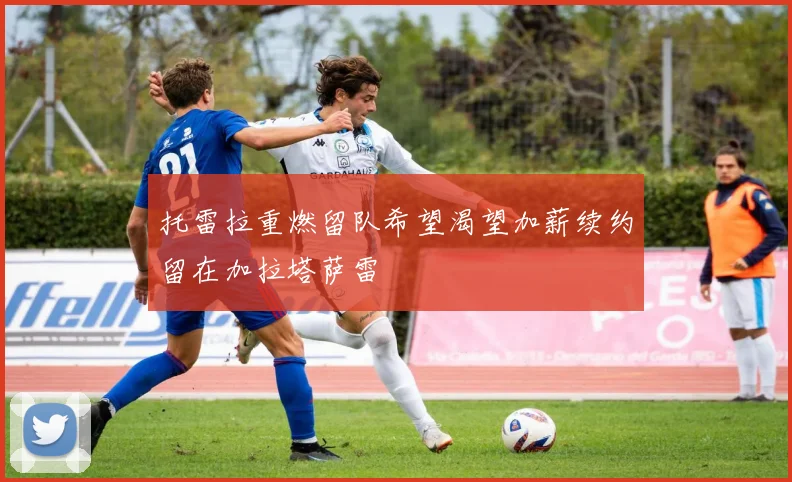 托雷拉重燃留队希望渴望加薪续约留在加拉塔萨雷