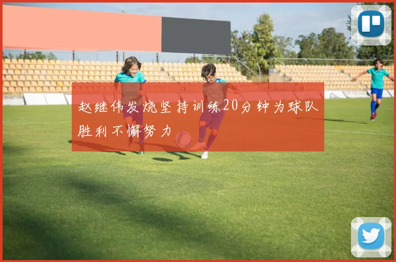 赵继伟发烧坚持训练20分钟为球队胜利不懈努力