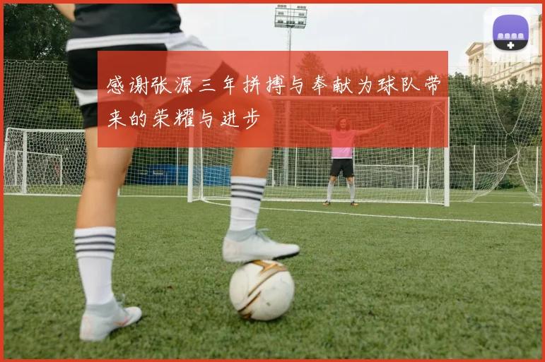 感谢张源三年拼搏与奉献为球队带来的荣耀与进步