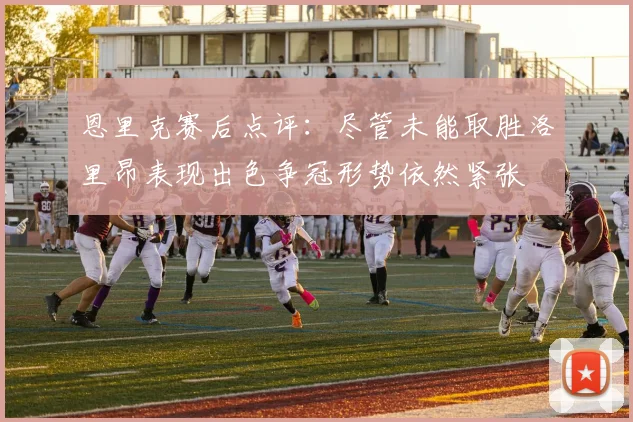 恩里克赛后点评：尽管未能取胜洛里昂表现出色争冠形势依然紧张