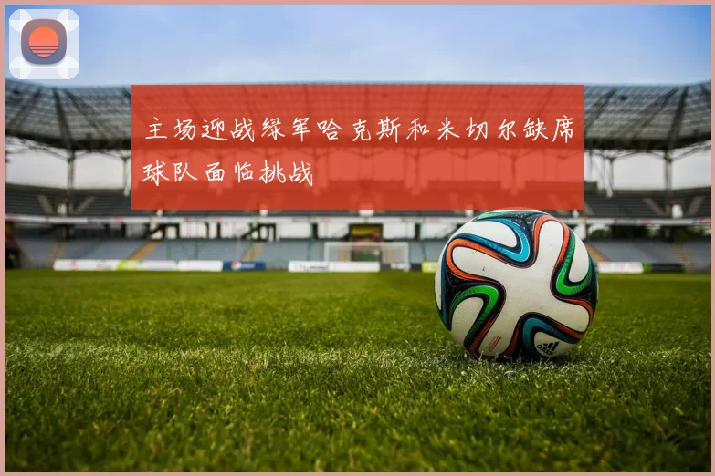 主场迎战绿军哈克斯和米切尔缺席球队面临挑战